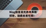亚博体育游戏包含Ning新星高光表现表现惊艳，雄鹿未来可期！的词条