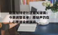 亚博关于斯图加特迎社区盾关键赛；今晨调整名单；质疑声仍在；心理建设被强调的信息